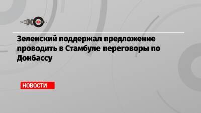 Зеленский поддержал предложение проводить в Стамбуле переговоры по Донбассу