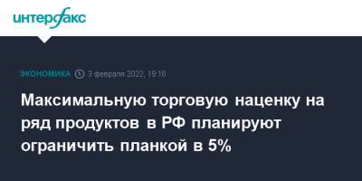 Максимальную торговую наценку на ряд продуктов в РФ планируют ограничить планкой в 5% - interfax.ru - Москва - Россия
