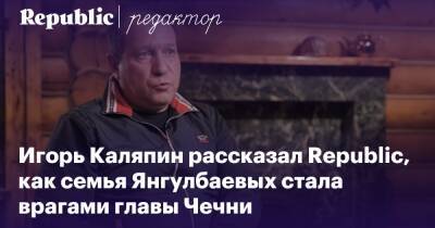 Игорь Каляпин рассказал Republic, как семья Янгулбаевых стала врагами главы Чечни