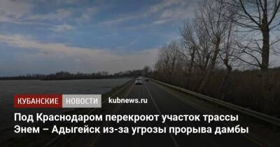 Под Краснодаром перекроют участок трассы Энем – Адыгейск из-за угрозы прорыва дамбы