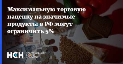 Максимальную торговую наценку на значимые продукты в РФ могут ограничить 5% - nsn.fm - Россия