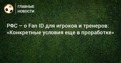 РФС – о Fan ID для игроков и тренеров: «Конкретные условия еще в проработке»
