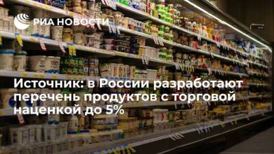 Источник: власти России разработают перечень продуктов с торговой наценкой до 5%
