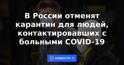 В России отменят карантин для людей, контактировавших с больными COVID-19