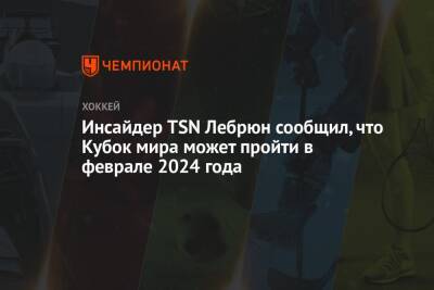 Пьер Лебрюн - Инсайдер TSN Лебрюн сообщил, что Кубок мира может пройти в феврале 2024 года - championat.com - Россия - Канада