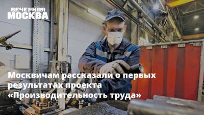 Москвичам рассказали о первых результатах проекта «Производительность труда»