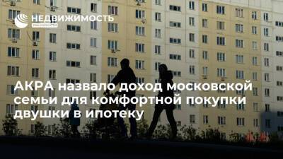 АКРА: московской семье для комфортной покупки двушки в ипотеку нужен доход в 217 тыс рублей