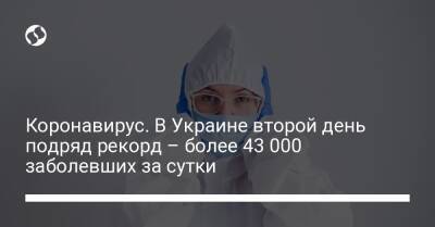 Коронавирус. В Украине второй день подряд рекорд – более 43 000 заболевших за сутки