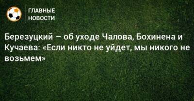 Березуцкий – об уходе Чалова, Бохинена и Кучаева: «Если никто не уйдет, мы никого не возьмем»