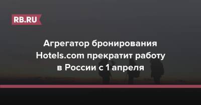 Агрегатор бронирования Hotels.com прекратит работу в России с 1 апреля