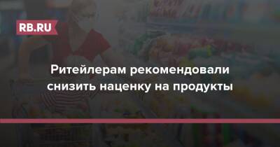 Ритейлерам рекомендовали снизить наценку на продукты - rb.ru