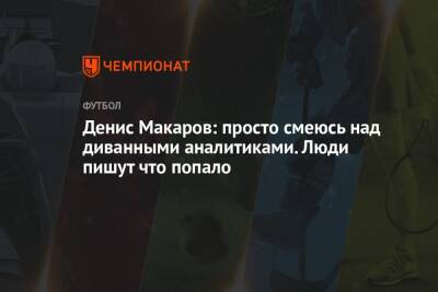 Денис Макаров: просто смеюсь над диванными аналитиками. Люди пишут что попало