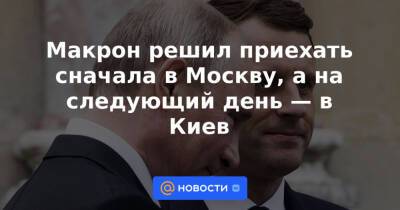 Макрон решил приехать сначала в Москву, а на следующий день — в Киев