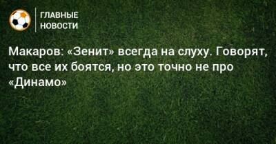 Макаров: «Зенит» всегда на слуху. Говорят, что все их боятся, но это точно не про «Динамо»