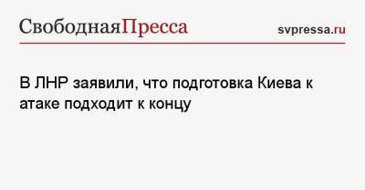 В ЛНР заявили, что подготовка Киева к атаке подходит к концу