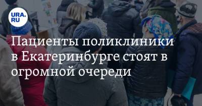 Пациенты поликлиники в Екатеринбурге стоят в огромной очереди. «Дурдом в этом ковиднике»