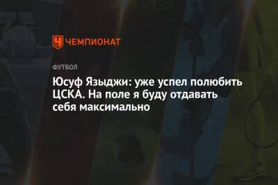 Юсуф Языджи: уже успел полюбить ЦСКА. На поле я буду отдавать себя максимально