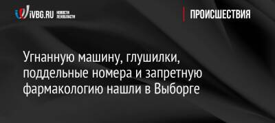 Угнанную машину, глушилки, поддельные номера и запретную фармакологию нашли в Выборге