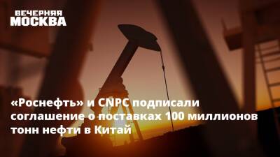 «Роснефть» и CNPC подписали соглашение о поставках 100 миллионов тонн нефти в Китай
