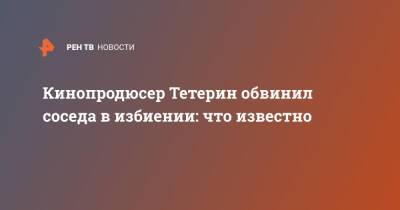 Кинопродюсер Тетерин обвинил соседа в избиении: что известно