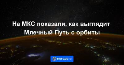 Антон Шкаплеров - Анна Лысенко - На МКС показали, как выглядит Млечный Путь с орбиты - news.mail.ru - Россия