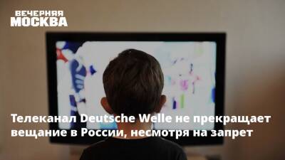 Телеканал Deutsche Welle не прекращает вещание в России, несмотря на запрет