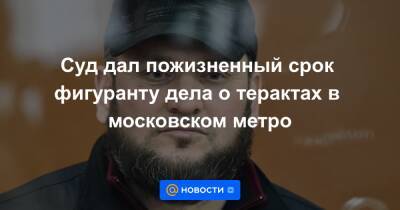 Суд дал пожизненный срок фигуранту дела о терактах в московском метро