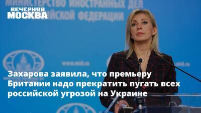 Захарова заявила, что премьеру Британии надо прекратить пугать всех российской угрозой на Украине