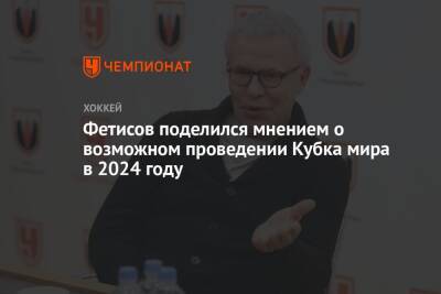 Фетисов поделился мнением о возможном проведении Кубка мира в 2024 году