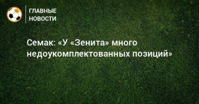 Семак: «У «Зенита» много недоукомплектованных позиций»