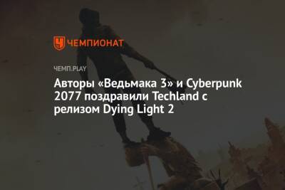 Авторы «Ведьмака 3» и Cyberpunk 2077 поздравили Techland с релизом Dying Light 2