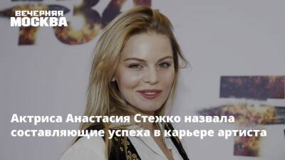 Актриса Анастасия Стежко назвала составляющие успеха в карьере артиста