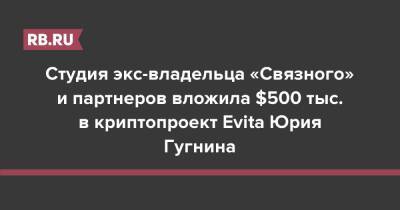 Студия экс-владельца «Связного» и партнеров вложила $500 тыс. в криптопроект Evita Юрия Гугнина