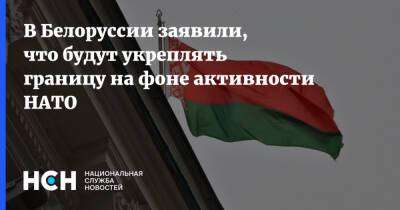 В Белоруссии заявили, что будут укреплять границу на фоне активности НАТО