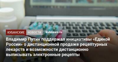 Владимир Путин поддержал инициативы «Единой России» о дистанционной продаже рецептурных лекарств и возможности дистанционно выписывать электронные рецепты