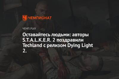 Оставайтесь людьми: авторы S.T.A.L.K.E.R. 2 поздравили Techland с релизом Dying Light 2.