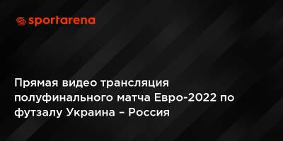 Прямая видео трансляция полуфинального матча Евро-2022 по футзалу Украина – Россия