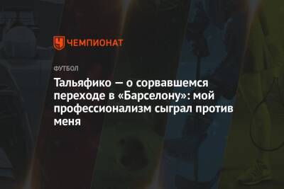 Тальяфико — о сорвавшемся переходе в «Барселону»: мой профессионализм сыграл против меня