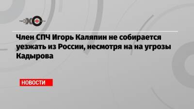 Член СПЧ Игорь Каляпин не собирается уезжать из России, несмотря на на угрозы Кадырова