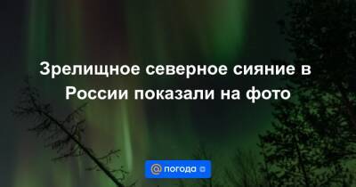 Зрелищное северное сияние в России показали на фото