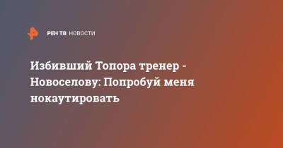 Избивший Топора тренер - Новоселову: Попробуй меня нокаутировать