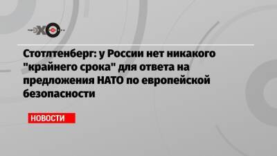 Стотлтенберг: у России нет никакого «крайнего срока» для ответа на предложения НАТО по европейской безопасности