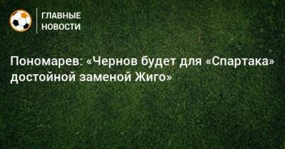 Пономарев: «Чернов будет для «Спартака» достойной заменой Жиго»