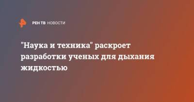 "Наука и техника" раскроет разработки ученых для дыхания жидкостью - ren.tv - Россия