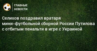 Селихов поздравил вратаря мини-футбольной сборной России Путилова с отбитым пенальти в игре с Украиной