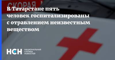 В Татарстане пять человек госпитализированы с отравлением неизвестным веществом