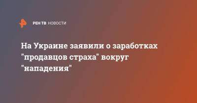 На Украине заявили о заработках "продавцов страха" вокруг "нападения"