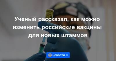 Ученый рассказал, как можно изменить российские вакцины для новых штаммов