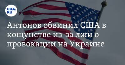 Антонов обвинил США в кощунстве из-за лжи о провокации на Украине