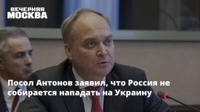 Посол Антонов заявил, что Россия не собирается нападать на Украину